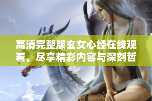 高清完整版玄女心经在线观看，尽享精彩内容与深刻哲理带来的震撼体验