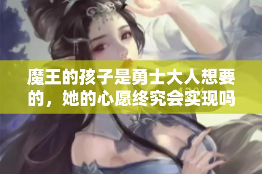 魔王的孩子是勇士大人想要的，她的心愿终究会实现吗