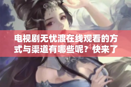 电视剧无忧渡在线观看的方式与渠道有哪些呢？快来了解一下吧！
