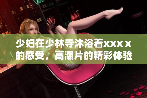 少妇在少林寺沐浴着xxxⅹ的感受，高潮片的精彩体验让人难以忘怀
