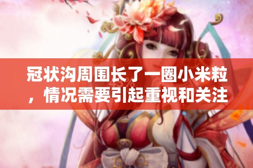 冠状沟周围长了一圈小米粒，情况需要引起重视和关注