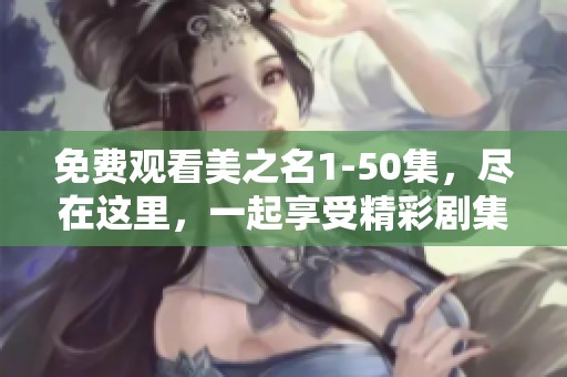 免费观看美之名1-50集，尽在这里，一起享受精彩剧集吧