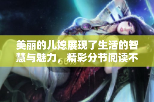 美丽的儿媳展现了生活的智慧与魅力，精彩分节阅读不可错过