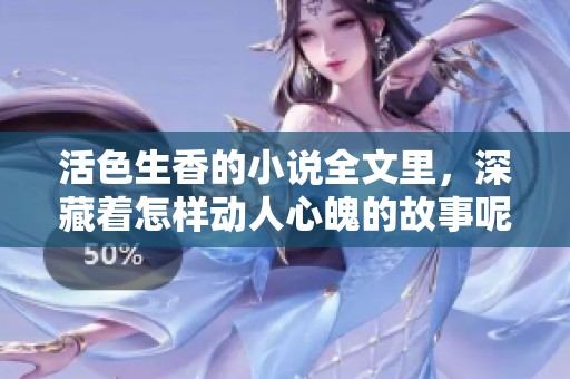 活色生香的小说全文里，深藏着怎样动人心魄的故事呢？