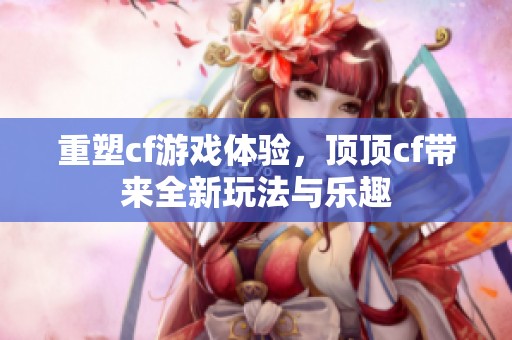 重塑cf游戏体验，顶顶cf带来全新玩法与乐趣