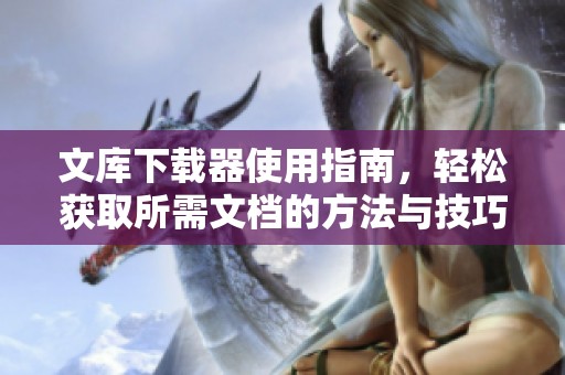 文库下载器使用指南，轻松获取所需文档的方法与技巧