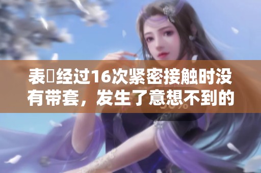 表妺经过16次紧密接触时没有带套，发生了意想不到的事情。