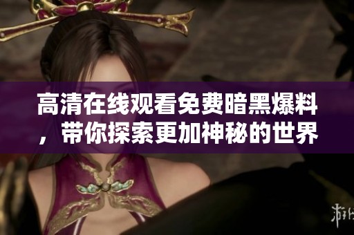 高清在线观看免费暗黑爆料，带你探索更加神秘的世界
