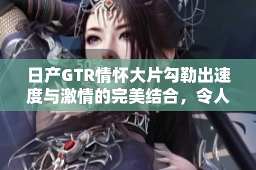日产GTR情怀大片勾勒出速度与激情的完美结合，令人心驰神往的视觉盛宴。