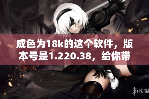成色为18k的这个软件，版本号是1.220.38，给你带来不一样的体验