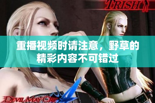 重播视频时请注意，野草的精彩内容不可错过