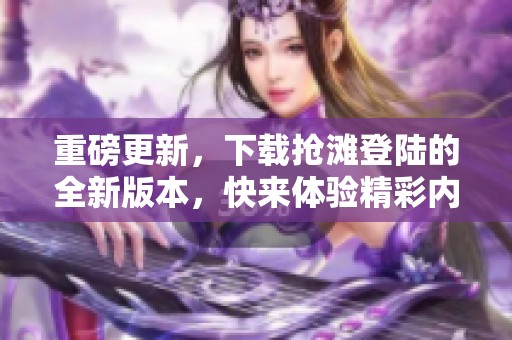 重磅更新，下载抢滩登陆的全新版本，快来体验精彩内容！