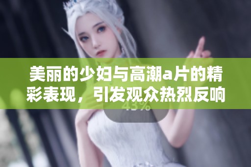 美丽的少妇与高潮**的精彩表现，引发观众热烈反响和讨论