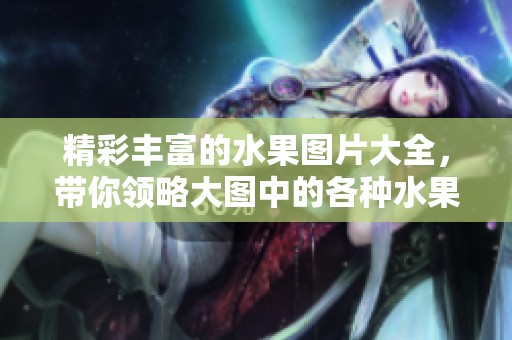 精彩丰富的水果图片大全，带你领略大图中的各种水果魅力