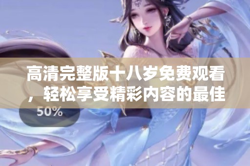高清完整版十八岁免费观看，轻松享受精彩内容的最佳选择