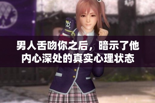 男人舌吻你之后，暗示了他内心深处的真实心理状态