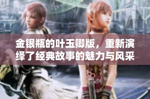 金银瓶的叶玉卿版，重新演绎了经典故事的魅力与风采