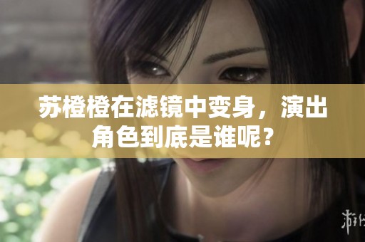 苏橙橙在滤镜中变身，演出角色到底是谁呢？