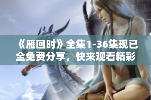 《雁回时》全集1-36集现已全免费分享，快来观看精彩内容吧！