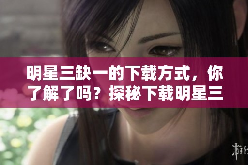 明星三缺一的下载方式，你了解了吗？探秘下载明星三缺一的秘密！