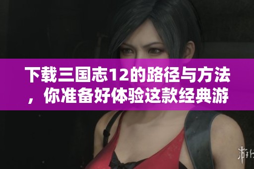 下载三国志12的路径与方法，你准备好体验这款经典游戏了吗