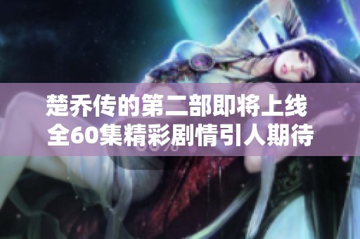 楚乔传的第二部即将上线 全60集精彩剧情引人期待