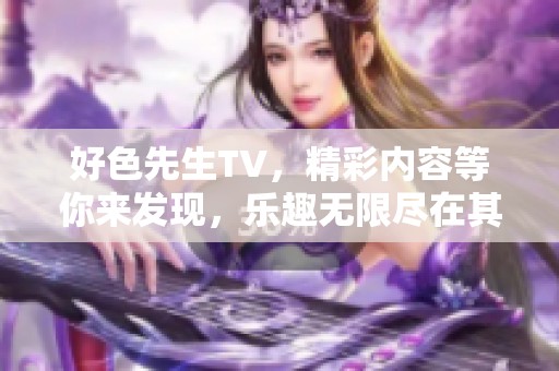 好色先生TV，精彩内容等你来发现，乐趣无限尽在其中！