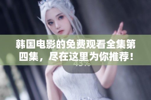 韩国电影的免费观看全集第四集，尽在这里为你推荐！