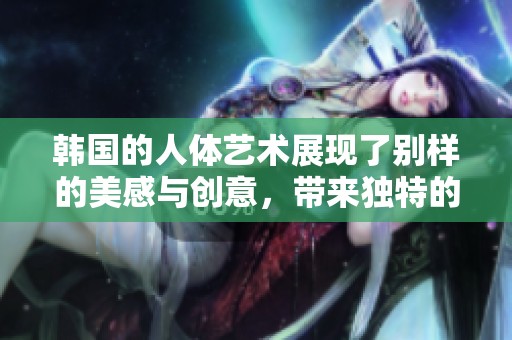 韩国的人体艺术展现了别样的美感与创意，带来独特的视觉体验