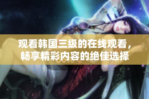 观看韩国三级的在线观看，畅享精彩内容的绝佳选择