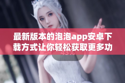 最新版本的泡泡app安卓下载方式让你轻松获取更多功能与体验