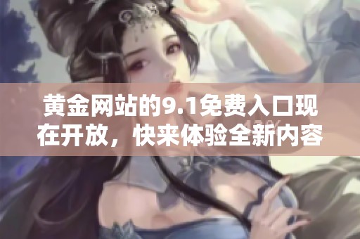 黄金网站的9.1免费入口现在开放，快来体验全新内容吧！