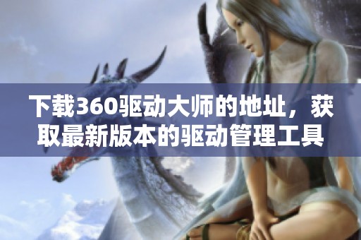 下载360驱动大师的地址，获取最新版本的驱动管理工具