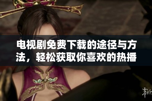 电视剧免费下载的途径与方法，轻松获取你喜欢的热播剧