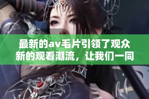最新的****引领了观众新的观看潮流，让我们一同探索其中的精彩内容