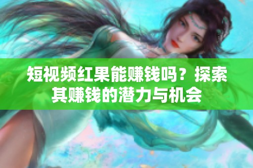 短视频红果能赚钱吗？探索其赚钱的潜力与机会