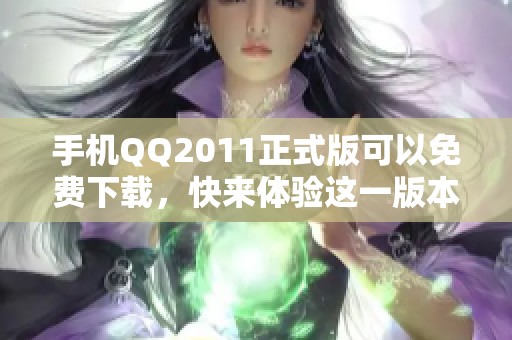 手机QQ2011正式版可以免费下载，快来体验这一版本的精彩功能！
