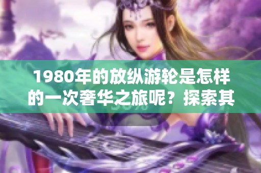 1980年的放纵游轮是怎样的一次奢华之旅呢？探索其中的精彩与奢华！