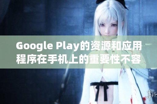 Google Play的资源和应用程序在手机上的重要性不容小觑