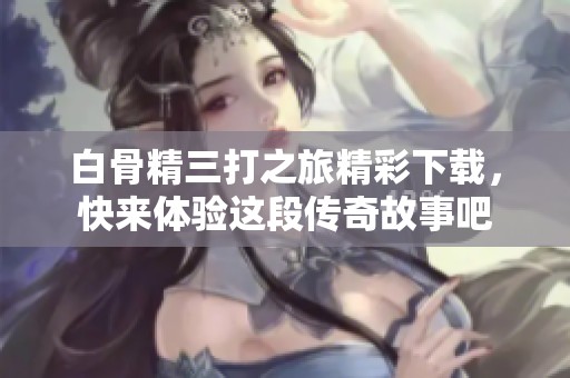 白骨精三打之旅精彩下载，快来体验这段传奇故事吧