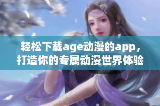 轻松下载age动漫的app，打造你的专属动漫世界体验