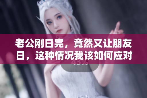 老公刚日完，竟然又让朋友日，这种情况我该如何应对呢