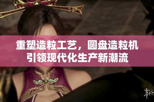 重塑造粒工艺，圆盘造粒机引领现代化生产新潮流