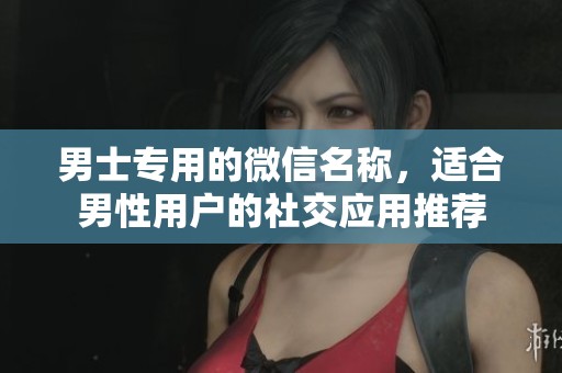 男士专用的微信名称，适合男性用户的社交应用推荐
