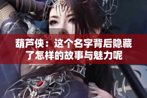 葫芦侠：这个名字背后隐藏了怎样的故事与魅力呢