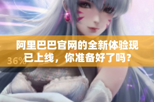 阿里巴巴官网的全新体验现已上线，你准备好了吗？