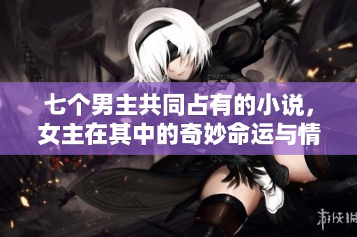 七个男主共同占有的小说，女主在其中的奇妙命运与情感纠葛