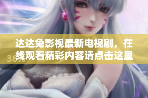 达达兔影视最新电视剧，在线观看精彩内容请点击这里了解更多信息