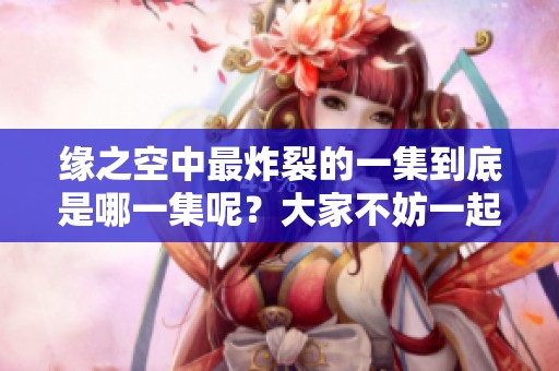 缘之空中最炸裂的一集到底是哪一集呢？大家不妨一起来讨论一下。