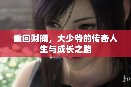 重回财阀，大少爷的传奇人生与成长之路